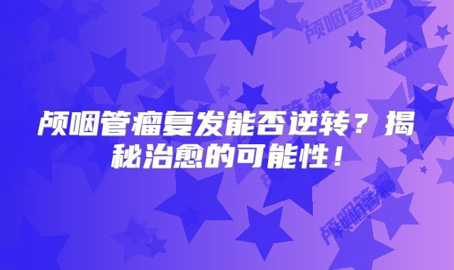 颅咽管瘤复发能否逆转？揭秘治愈的可能性！