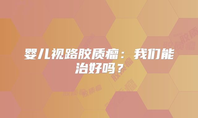 婴儿视路胶质瘤：我们能治好吗？