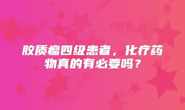 胶质瘤四级患者，化疗药物真的有必要吗？