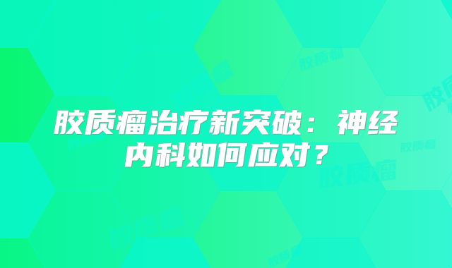 胶质瘤治疗新突破：神经内科如何应对？