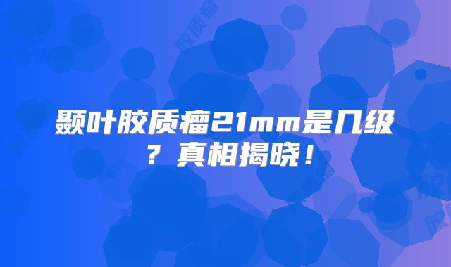 颞叶胶质瘤21mm是几级？真相揭晓！
