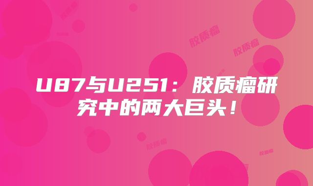 U87与U251：胶质瘤研究中的两大巨头！