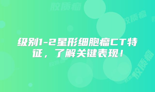 级别1-2星形细胞瘤CT特征，了解关键表现！