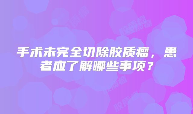 手术未完全切除胶质瘤，患者应了解哪些事项？