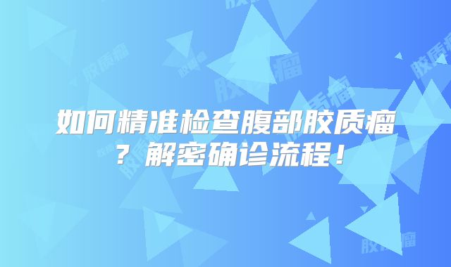 如何精准检查腹部胶质瘤？解密确诊流程！