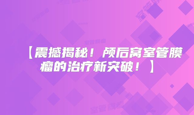 【震撼揭秘！颅后窝室管膜瘤的治疗新突破！】