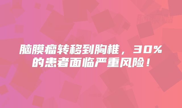 脑膜瘤转移到胸椎，30%的患者面临严重风险！