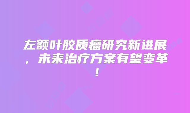 左额叶胶质瘤研究新进展，未来治疗方案有望变革！