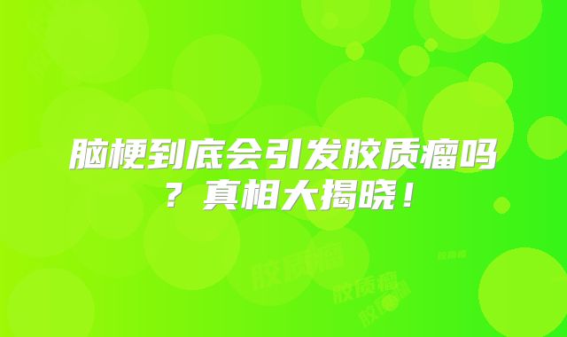 脑梗到底会引发胶质瘤吗？真相大揭晓！
