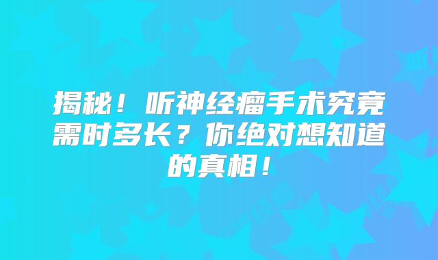 揭秘！听神经瘤手术究竟需时多长？你绝对想知道的真相！