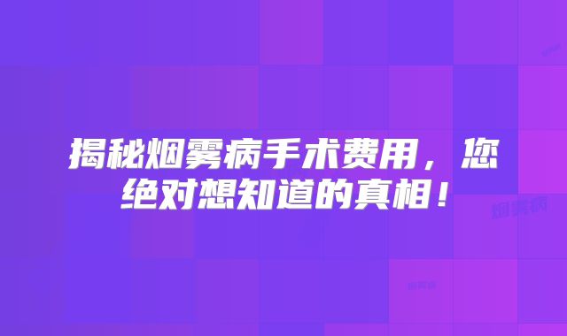 揭秘烟雾病手术费用，您绝对想知道的真相！