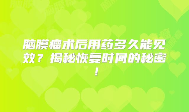 脑膜瘤术后用药多久能见效？揭秘恢复时间的秘密！