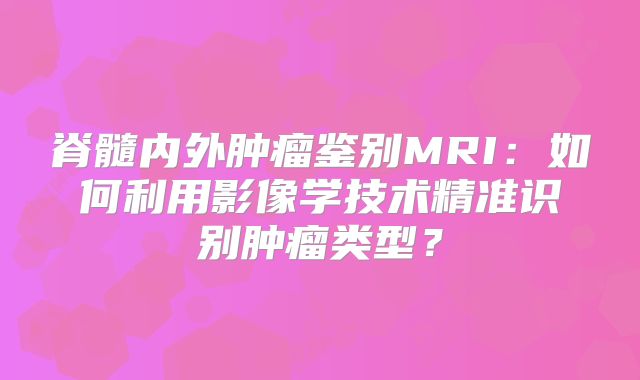 脊髓内外肿瘤鉴别MRI：如何利用影像学技术精准识别肿瘤类型？