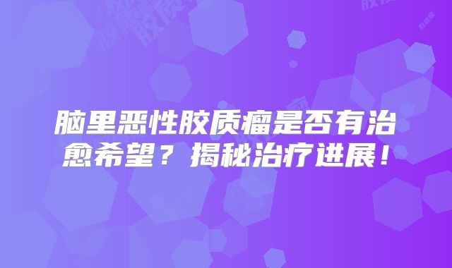 脑里恶性胶质瘤是否有治愈希望？揭秘治疗进展！