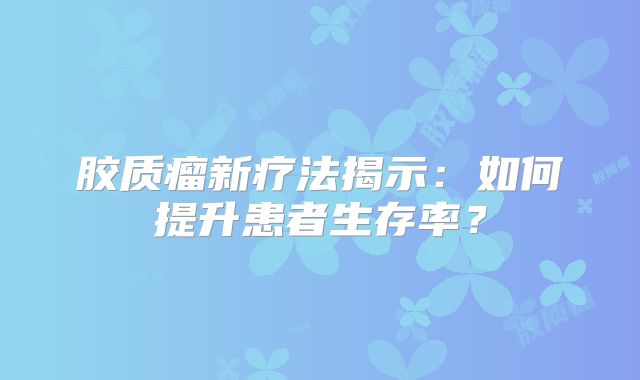 胶质瘤新疗法揭示：如何提升患者生存率？