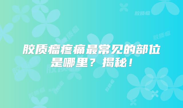 胶质瘤疼痛最常见的部位是哪里？揭秘！