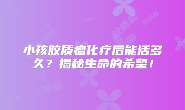 小孩胶质瘤化疗后能活多久？揭秘生命的希望！