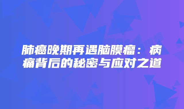 肺癌晚期再遇脑膜瘤：病痛背后的秘密与应对之道