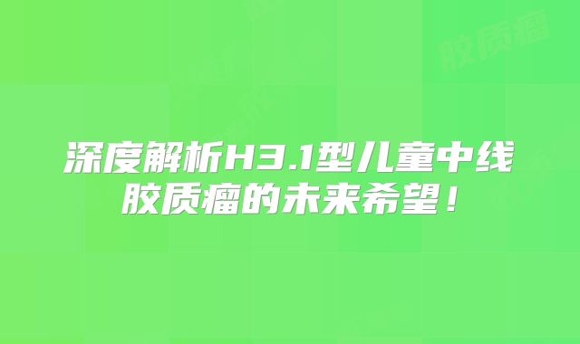 深度解析H3.1型儿童中线胶质瘤的未来希望！