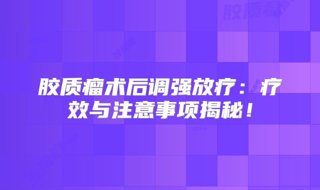 胶质瘤术后调强放疗：疗效与注意事项揭秘！