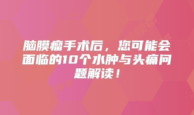 脑膜瘤手术后，您可能会面临的10个水肿与头痛问题解读！