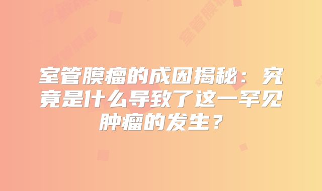 室管膜瘤的成因揭秘：究竟是什么导致了这一罕见肿瘤的发生？