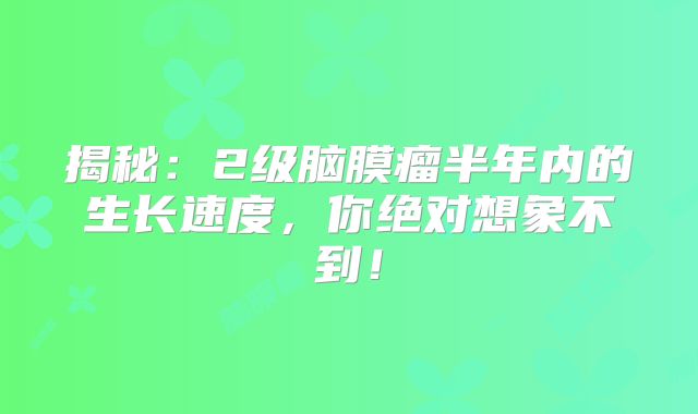 揭秘：2级脑膜瘤半年内的生长速度，你绝对想象不到！