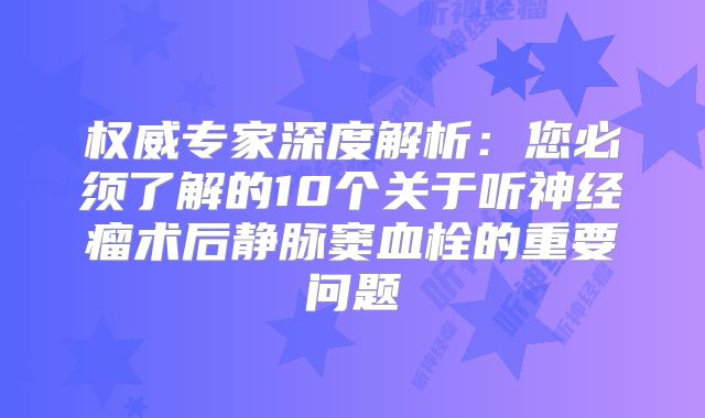 权威专家深度解析：您必须了解的10个关于听神经瘤术后静脉窦血栓的重要问题