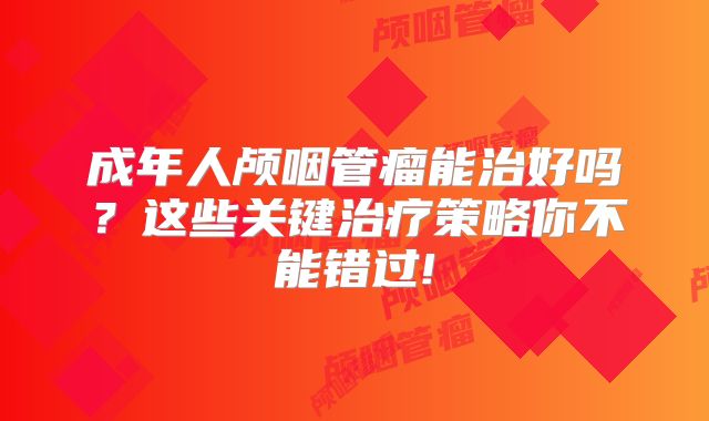 成年人颅咽管瘤能治好吗？这些关键治疗策略你不能错过!