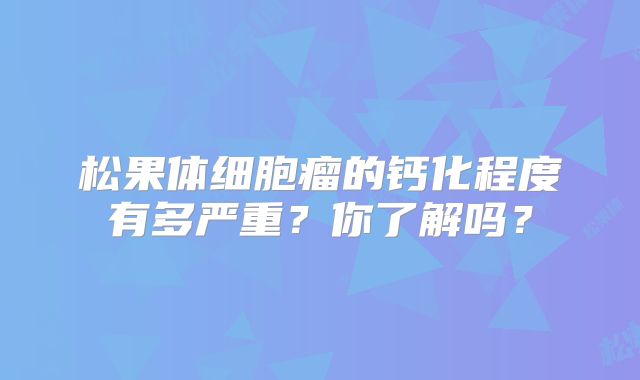 松果体细胞瘤的钙化程度有多严重？你了解吗？