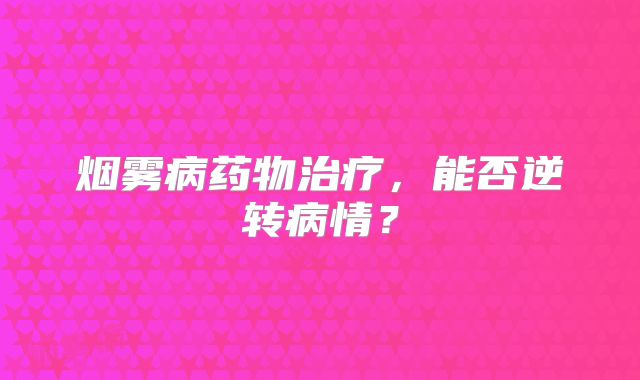 烟雾病药物治疗，能否逆转病情？