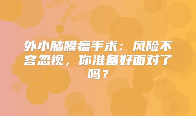 外小脑膜瘤手术：风险不容忽视，你准备好面对了吗？