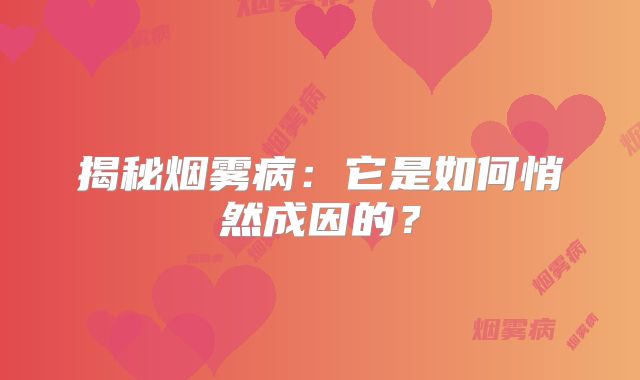 揭秘烟雾病：它是如何悄然成因的？