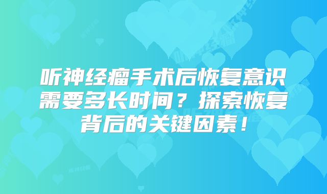 听神经瘤手术后恢复意识需要多长时间？探索恢复背后的关键因素！
