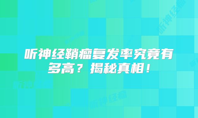 听神经鞘瘤复发率究竟有多高？揭秘真相！