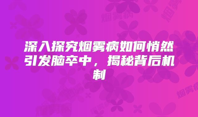 深入探究烟雾病如何悄然引发脑卒中，揭秘背后机制