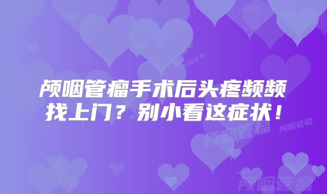 颅咽管瘤手术后头疼频频找上门？别小看这症状！