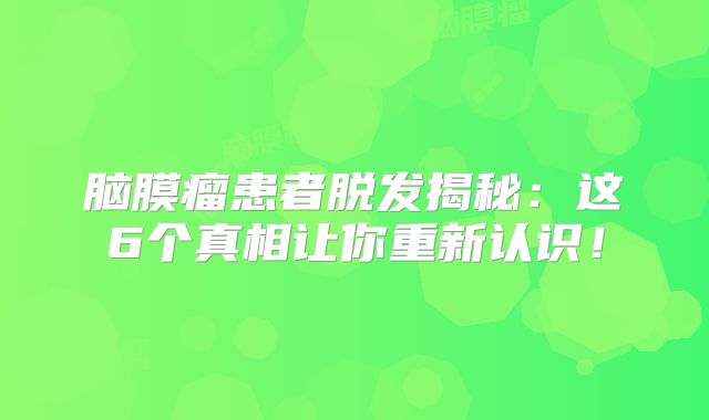 脑膜瘤患者脱发揭秘：这6个真相让你重新认识！