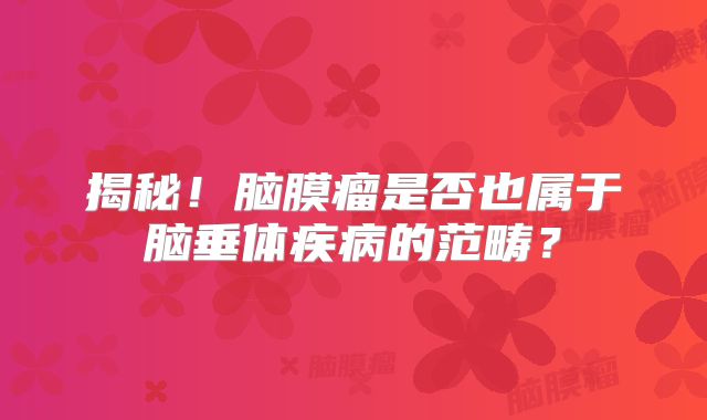 揭秘！脑膜瘤是否也属于脑垂体疾病的范畴？