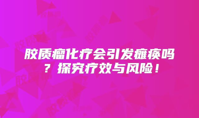 胶质瘤化疗会引发瘫痪吗？探究疗效与风险！