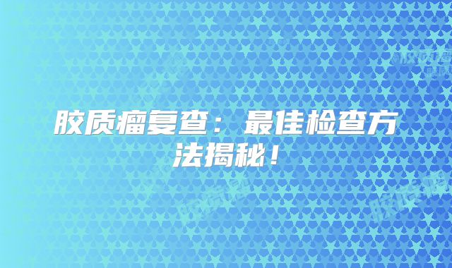 胶质瘤复查：最佳检查方法揭秘！
