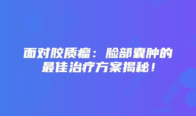 面对胶质瘤：脸部囊肿的最佳治疗方案揭秘！