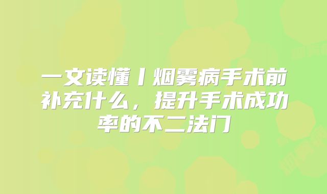 一文读懂丨烟雾病手术前补充什么，提升手术成功率的不二法门