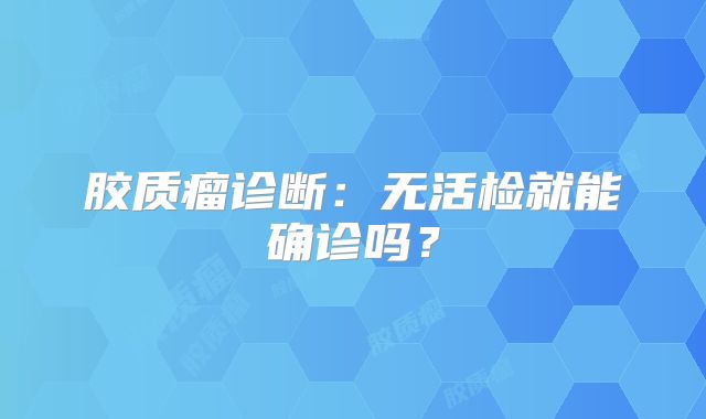胶质瘤诊断：无活检就能确诊吗？