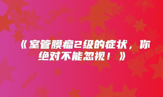 《室管膜瘤2级的症状，你绝对不能忽视！》