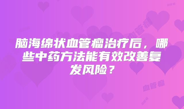 脑海绵状血管瘤治疗后，哪些中药方法能有效改善复发风险？