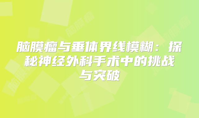 脑膜瘤与垂体界线模糊：探秘神经外科手术中的挑战与突破
