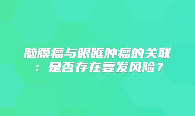 脑膜瘤与眼眶肿瘤的关联：是否存在复发风险？