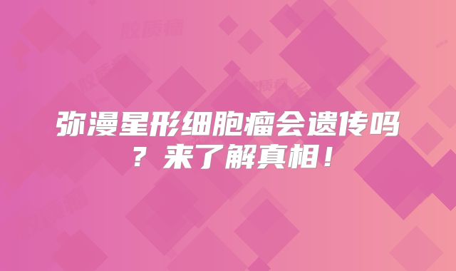弥漫星形细胞瘤会遗传吗？来了解真相！