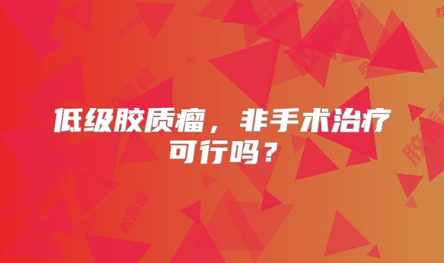 低级胶质瘤，非手术治疗可行吗？